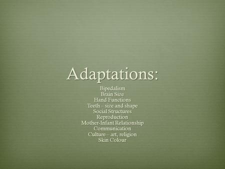 Adaptations: Bipedalism Brain Size Hand Functions Teeth – size and shape Social Structures Reproduction Mother-Infant Relationship Communication Culture.