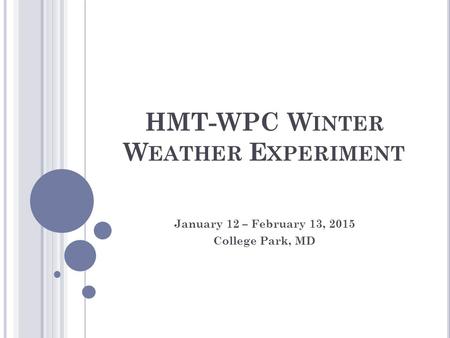 HMT-WPC W INTER W EATHER E XPERIMENT January 12 – February 13, 2015 College Park, MD.