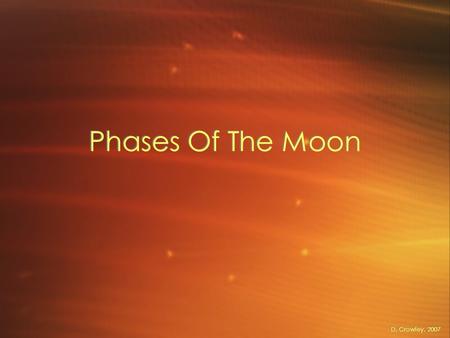 Phases Of The Moon D. Crowley, 2007. Phases Of The Moon To know what causes the phases of the moon.