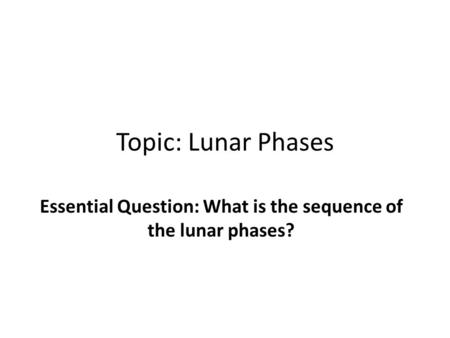 Topic: Lunar Phases Essential Question: What is the sequence of the lunar phases?