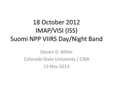 18 October 2012 IMAP/VISI (ISS) Suomi NPP VIIRS Day/Night Band Steven D. Miller Colorado State University / CIRA 13 Nov 2013.