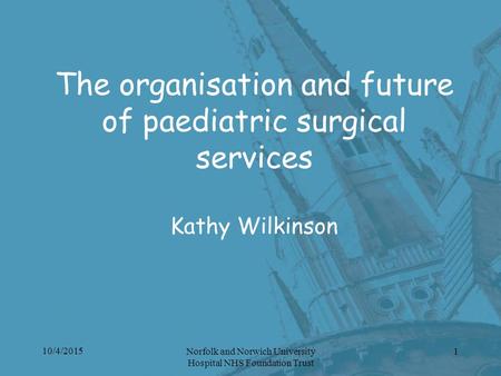 10/4/2015 Norfolk and Norwich University Hospital NHS Foundation Trust 1 The organisation and future of paediatric surgical services Kathy Wilkinson.