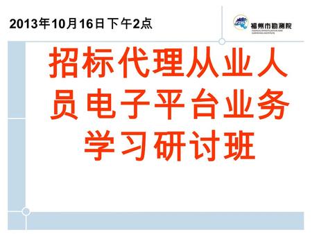 2013 年 10 月 16 日下午 2 点 招标代理从业人 员电子平台业务 学习研讨班. 《福州市建设工程电子招投标平台》 （代理） 第一期培训 2013 年 10 月.