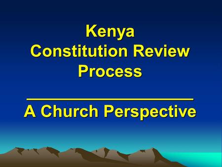 Kenya Constitution Review Process __________________ A Church Perspective.