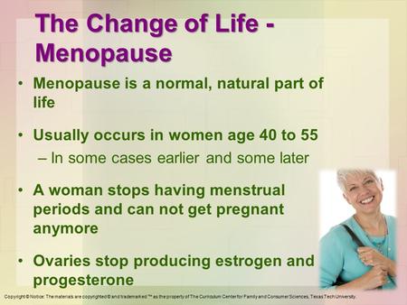 The Change of Life - Menopause Menopause is a normal, natural part of life Usually occurs in women age 40 to 55 –In some cases earlier and some later A.