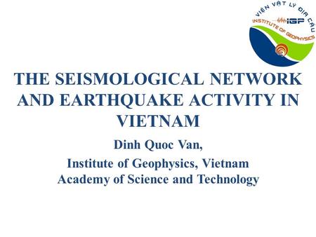 THE SEISMOLOGICAL NETWORK AND EARTHQUAKE ACTIVITY IN VIETNAM Dinh Quoc Van, Institute of Geophysics, Vietnam Academy of Science and Technology.