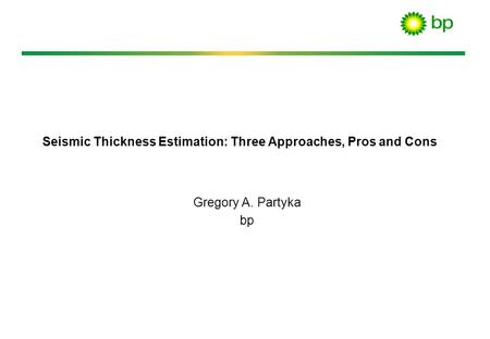 Seismic Thickness Estimation: Three Approaches, Pros and Cons Gregory A. Partyka bp.