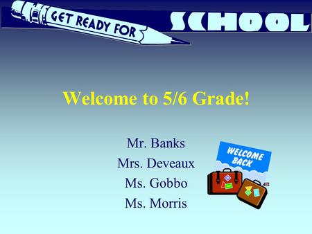 Welcome to 5/6 Grade! Mr. Banks Mrs. Deveaux Ms. Gobbo Ms. Morris.