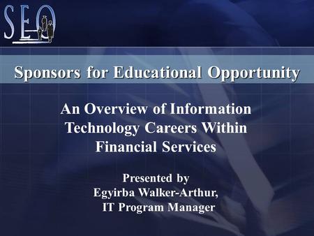 An Overview of Information Technology Careers Within Financial Services Presented by Egyirba Walker-Arthur, IT Program Manager Sponsors for Educational.