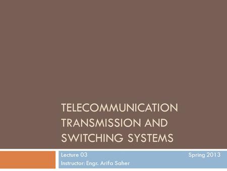 TELECOMMUNICATION TRANSMISSION AND SWITCHING SYSTEMS Lecture 03 Spring 2013 Instructor: Engr. Arifa Saher.