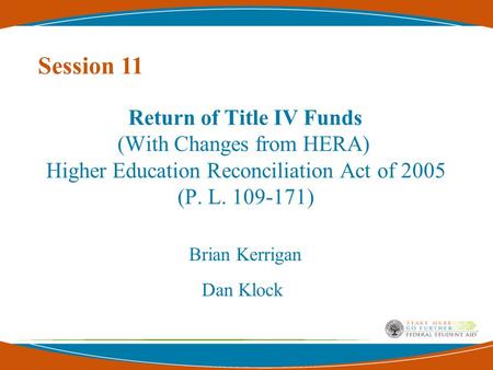 Return of Title IV Funds (With Changes from HERA) Higher Education Reconciliation Act of 2005 (P. L. 109-171) Brian Kerrigan Dan Klock Session 11.