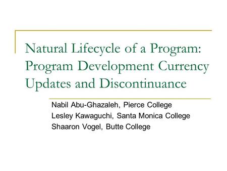 Natural Lifecycle of a Program: Program Development Currency Updates and Discontinuance Nabil Abu-Ghazaleh, Pierce College Lesley Kawaguchi, Santa Monica.