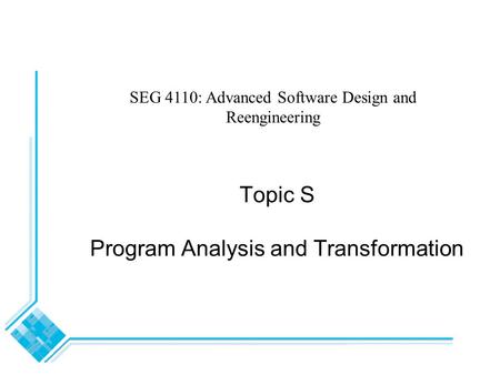 Topic S Program Analysis and Transformation SEG 4110: Advanced Software Design and Reengineering.