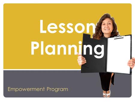 Lesson Planning Empowerment Program What is a lesson plan? It’s the framework for my lesson. It’s the map I follow during class. It’s a pain in the neck.