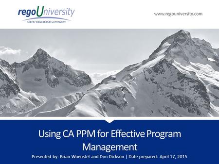 Www.regouniversity.com Clarity Educational Community Using CA PPM for Effective Program Management Presented by: Brian Wuenstel and Don Dickson | Date.