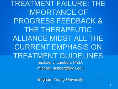 1 PREVENTION OF TREATMENT FAILURE: THE IMPORTANCE OF PROGRESS FEEDBACK & THE THERAPEUTIC ALLIANCE MIDST ALL THE CURRENT EMPHASIS ON TREATMENT GUIDELINES.