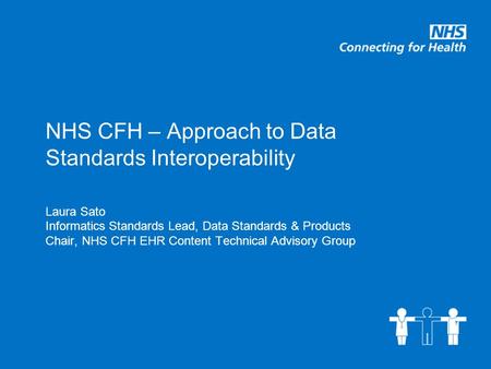 NHS CFH – Approach to Data Standards Interoperability Laura Sato Informatics Standards Lead, Data Standards & Products Chair, NHS CFH EHR Content Technical.