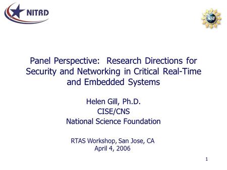 1 Panel Perspective: Research Directions for Security and Networking in Critical Real-Time and Embedded Systems Helen Gill, Ph.D. CISE/CNS National Science.