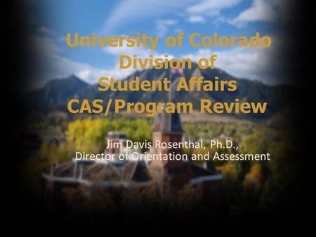 University of Colorado Division of Student Affairs CAS/Program Review Jim Davis Rosenthal, Ph.D., Director of Orientation and Assessment.