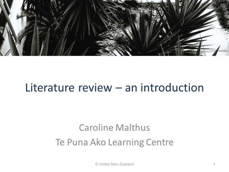 Literature review – an introduction Caroline Malthus Te Puna Ako Learning Centre © Unitec New Zealand1.