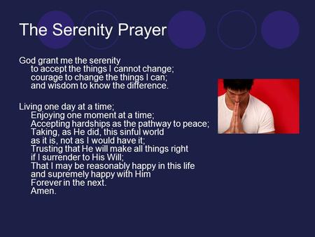 The Serenity Prayer God grant me the serenity to accept the things I cannot change; courage to change the things I can; and wisdom to know the difference.