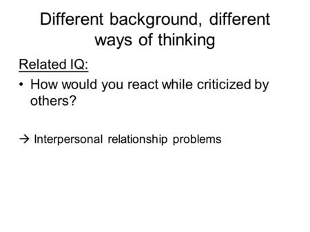 Different background, different ways of thinking Related IQ: How would you react while criticized by others?  Interpersonal relationship problems.