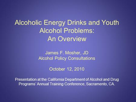 Alcoholic Energy Drinks and Youth Alcohol Problems: An Overview James F. Mosher, JD Alcohol Policy Consultations October 12, 2010 Presentation at the California.