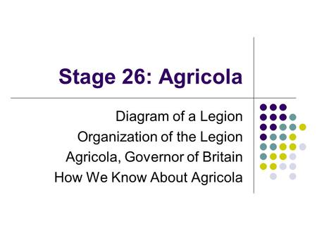 Stage 26: Agricola Diagram of a Legion Organization of the Legion Agricola, Governor of Britain How We Know About Agricola.