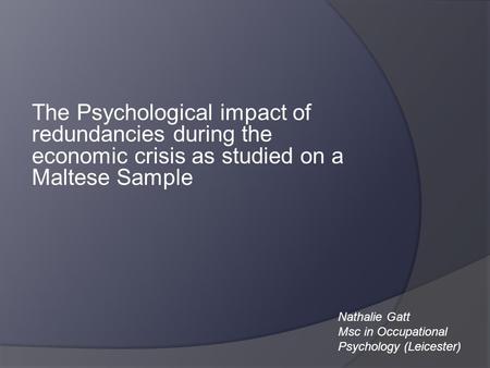 The Psychological impact of redundancies during the economic crisis as studied on a Maltese Sample Nathalie Gatt Msc in Occupational Psychology (Leicester)