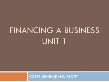 FINANCING A BUSINESS UNIT 1 COSTS, REVENUE AND PROFIT.