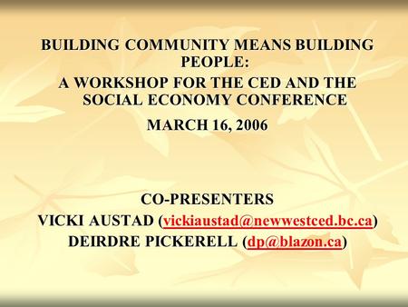 BUILDING COMMUNITY MEANS BUILDING PEOPLE: A WORKSHOP FOR THE CED AND THE SOCIAL ECONOMY CONFERENCE MARCH 16, 2006 CO-PRESENTERS VICKI AUSTAD