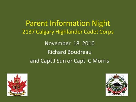 Parent Information Night 2137 Calgary Highlander Cadet Corps November 18 2010 Richard Boudreau and Capt J Sun or Capt C Morris.