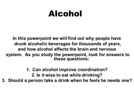 Alcohol In this powerpoint we will find out why people have drunk alcoholic beverages for thousands of years, and how alcohol affects the brain and nervous.