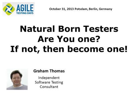 Natural Born Testers Are You one? If not, then become one! Graham Thomas Independent Software Testing Consultant October 31, 2013 Potsdam, Berlin, Germany.