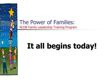 The Power of Families: NCDB Family Leadership Training Program It all begins today!