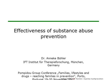 Anneke Bühler, IFT München: Expertise Suchtprävention Effectiveness of substance abuse prevention Dr. Anneke Bühler IFT Institut für Therapieforschung,