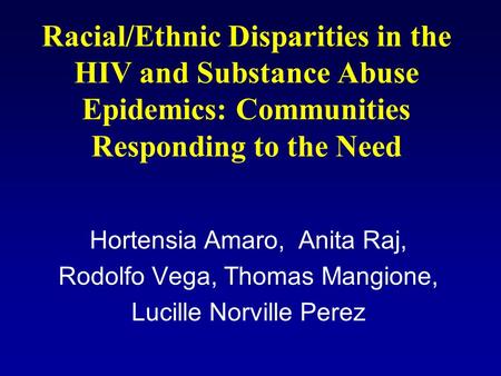 Racial/Ethnic Disparities in the HIV and Substance Abuse Epidemics: Communities Responding to the Need Hortensia Amaro, Anita Raj, Rodolfo Vega, Thomas.