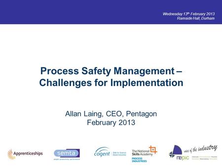 Wednesday 13 th February 2013 Ramside Hall, Durham Process Safety Management – Challenges for Implementation Allan Laing, CEO, Pentagon February 2013.