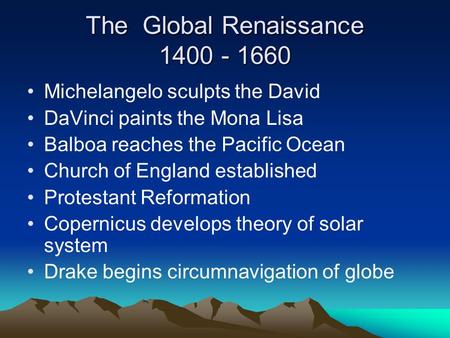 The Global Renaissance 1400 - 1660 Michelangelo sculpts the David DaVinci paints the Mona Lisa Balboa reaches the Pacific Ocean Church of England established.