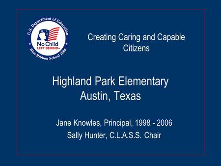 Highland Park Elementary Austin, Texas Jane Knowles, Principal, 1998 - 2006 Sally Hunter, C.L.A.S.S. Chair Creating Caring and Capable Citizens.