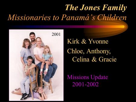 The Jones Family Missionaries to Panamá’s Children 2001 Kirk & Yvonne Chloe, Anthony, Celina & Gracie Missions Update 2001-2002.