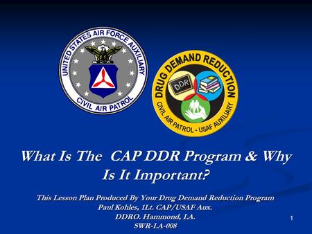 1 What Is The CAP DDR Program & Why Is It Important? This Lesson Plan Produced By Your Drug Demand Reduction Program Paul Kohles, 1Lt. CAP/USAF Aux. DDRO.