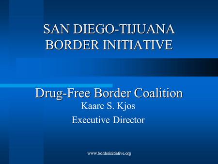 Www.borderinitiative.org SAN DIEGO-TIJUANA BORDER INITIATIVE Drug-Free Border Coalition Kaare S. Kjos Executive Director.