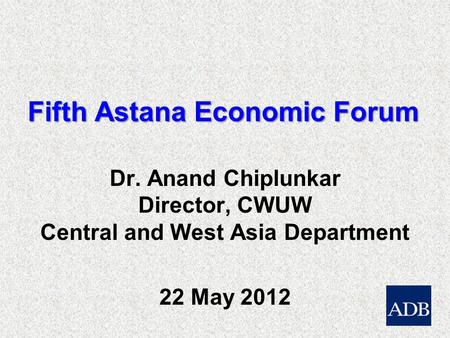 Fifth Astana Economic Forum Dr. Anand Chiplunkar Director, CWUW Central and West Asia Department 22 May 2012.