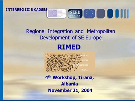 1 Regional Integration and Metropolitan Development of SE Europe 4 th Workshop, Tirana, Albania November 21, 2004 RIMED INTERREG III B CADSES.