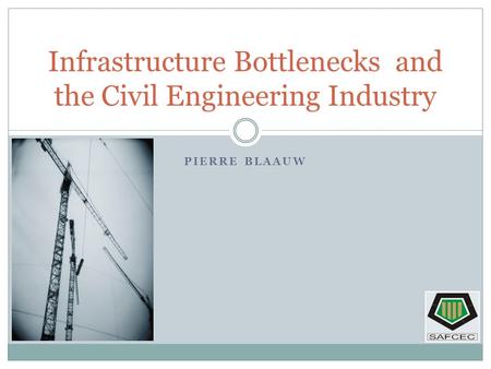 PIERRE BLAAUW Infrastructure Bottlenecks and the Civil Engineering Industry.