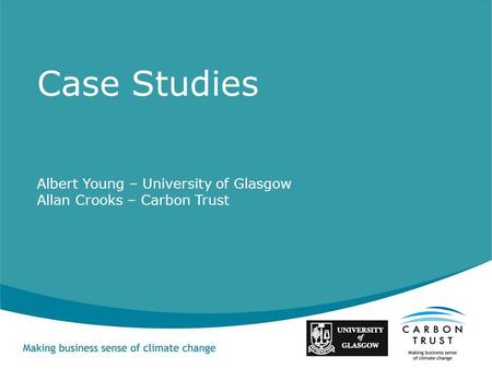 Albert Young – University of Glasgow Allan Crooks – Carbon Trust Case Studies.