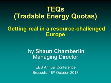 TEQs (Tradable Energy Quotas) Getting real in a resource-challenged Europe by Shaun Chamberlin Managing Director EEB Annual Conference Brussels, 18 th.