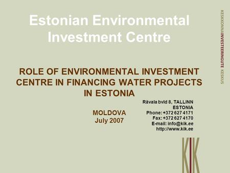 Estonian Environmental Investment Centre ROLE OF ENVIRONMENTAL INVESTMENT CENTRE IN FINANCING WATER PROJECTS IN ESTONIA MOLDOVA July 2007 Rävala bvld 8,