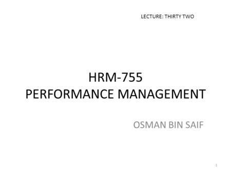 HRM-755 PERFORMANCE MANAGEMENT OSMAN BIN SAIF LECTURE: THIRTY TWO 1.